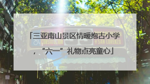 三亚南山景区情暖抱古小学，“六一”礼物点亮童心