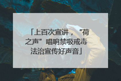 上百次宣讲，“荷之声”唱响禁吸戒毒法治宣传好声音