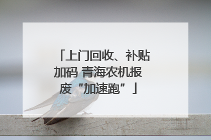 上门回收、补贴加码 青海农机报废“加速跑”