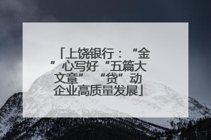 上饶银行：“金”心写好“五篇大文章” “贷”动企业高质量发展