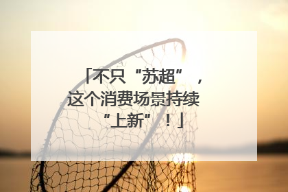 不只“苏超”，这个消费场景持续“上新”！
