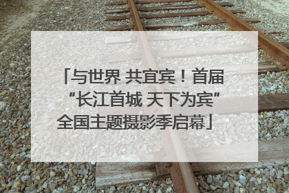 与世界 共宜宾！首届“长江首城 天下为宾”全国主题摄影季启幕