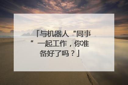 与机器人“同事”一起工作，你准备好了吗？