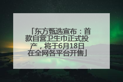东方甄选宣布：首款自营卫生巾正式投产，将于6月18日在全网各平台开售