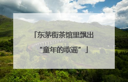 东茅街茶馆里飘出“童年的歌谣”