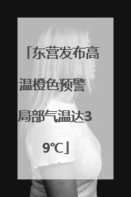 东营发布高温橙色预警 局部气温达39℃
