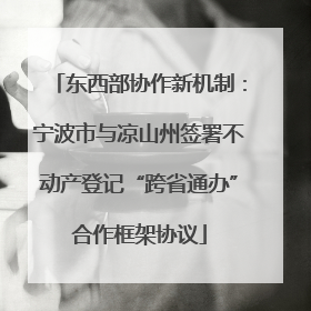 东西部协作新机制：宁波市与凉山州签署不动产登记“跨省通办”合作框架协议