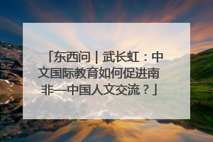 东西问｜武长虹：中文国际教育如何促进南非—中国人文交流？