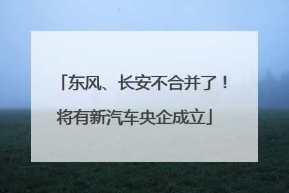 东风、长安不合并了！将有新汽车央企成立