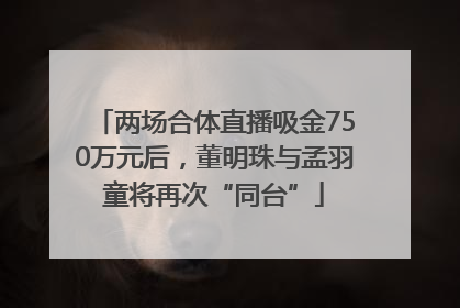 两场合体直播吸金750万元后，董明珠与孟羽童将再次“同台”