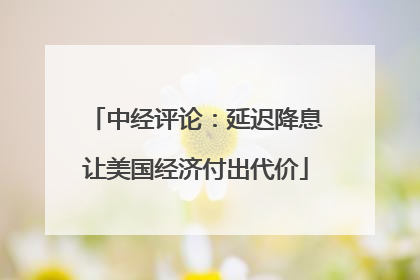 中经评论：延迟降息让美国经济付出代价