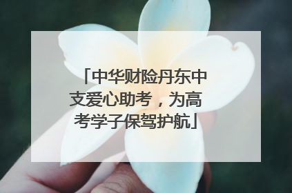 中华财险丹东中支爱心助考，为高考学子保驾护航