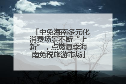 中免海南多元化消费场景不断“上新”，点燃夏季海南免税旅游市场