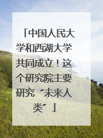中国人民大学和西湖大学共同成立！这个研究院主要研究“未来人类”
