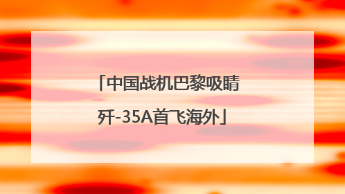 中国战机巴黎吸睛 歼-35A首飞海外