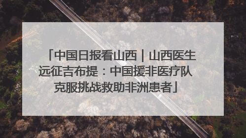中国日报看山西｜山西医生远征吉布提：中国援非医疗队克服挑战救助非洲患者