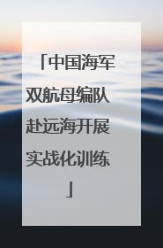 中国海军双航母编队赴远海开展实战化训练