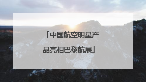 中国航空明星产品亮相巴黎航展