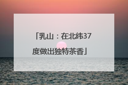 乳山：在北纬37度做出独特茶香