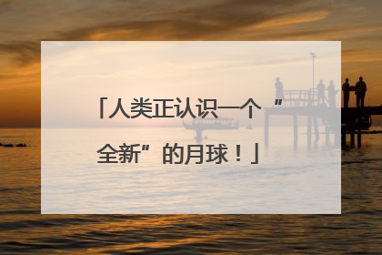 人类正认识一个“全新”的月球！