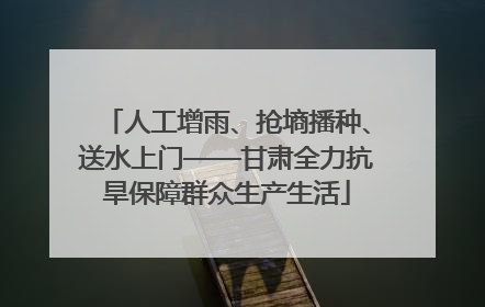 人工增雨、抢墒播种、送水上门——甘肃全力抗旱保障群众生产生活