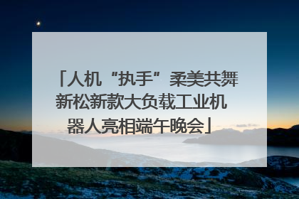 人机“执手”柔美共舞 新松新款大负载工业机器人亮相端午晚会