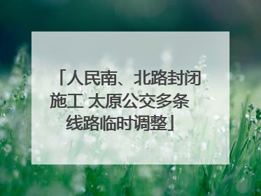 人民南、北路封闭施工 太原公交多条线路临时调整
