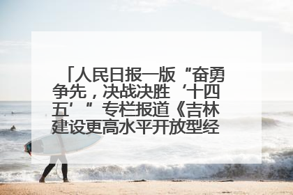 人民日报一版“奋勇争先，决战决胜‘十四五’”专栏报道《吉林建设更高水平开放型经济新体制》