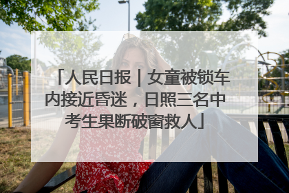 人民日报｜女童被锁车内接近昏迷，日照三名中考生果断破窗救人