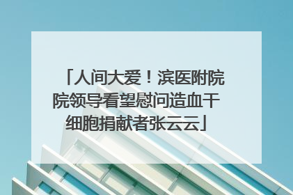 人间大爱！滨医附院院领导看望慰问造血干细胞捐献者张云云