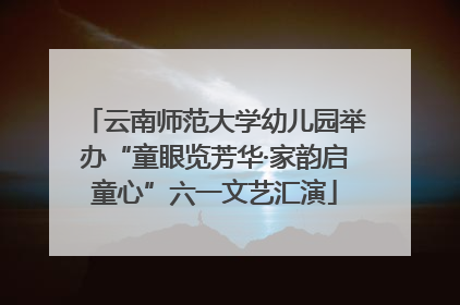 云南师范大学幼儿园举办“童眼览芳华·家韵启童心”六一文艺汇演