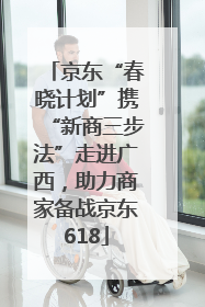 京东“春晓计划”携“新商三步法”走进广西，助力商家备战京东618