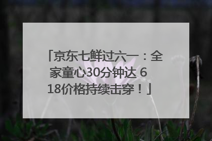 京东七鲜过六一：全家童心30分钟达 618价格持续击穿！