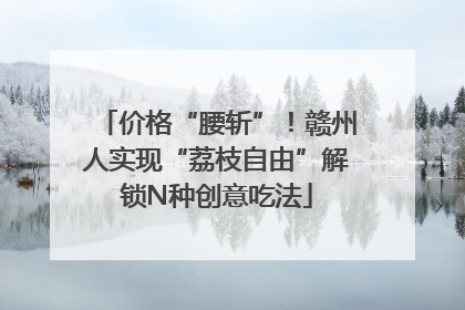 价格“腰斩”！赣州人实现“荔枝自由”解锁N种创意吃法