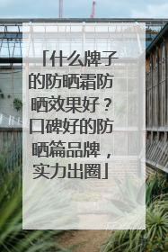 什么牌子的防晒霜防晒效果好？口碑好的防晒篇品牌，实力出圈