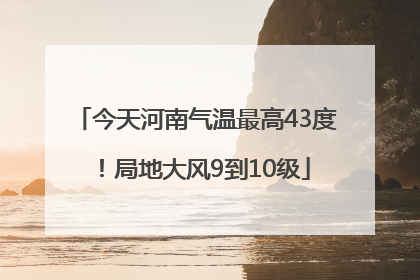今天河南气温最高43度！局地大风9到10级
