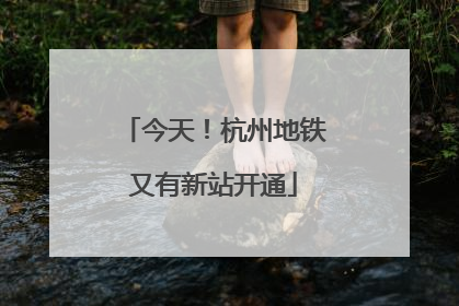今天！杭州地铁又有新站开通