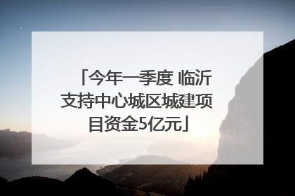 今年一季度 临沂支持中心城区城建项目资金5亿元