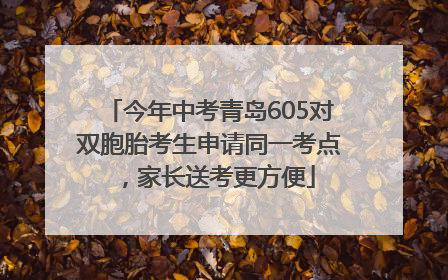 今年中考青岛605对双胞胎考生申请同一考点，家长送考更方便