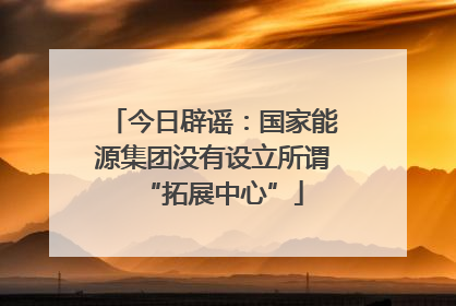 今日辟谣：国家能源集团没有设立所谓“拓展中心”