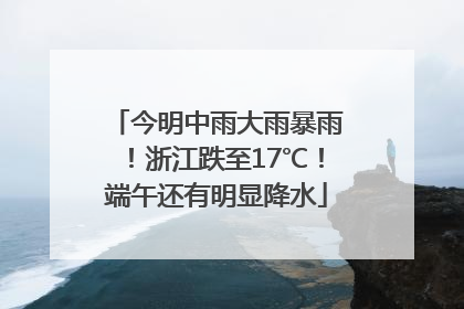 今明中雨大雨暴雨！浙江跌至17℃！端午还有明显降水