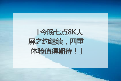 今晚七点8K大屏之约继续，四重体验值得期待！