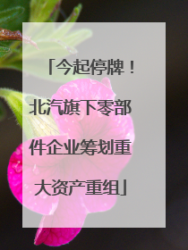 今起停牌！北汽旗下零部件企业筹划重大资产重组