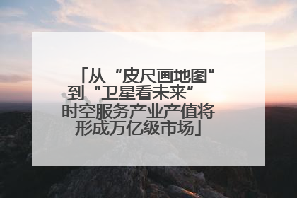 从“皮尺画地图”到“卫星看未来” 时空服务产业产值将形成万亿级市场