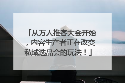 从万人推客大会开始，内容生产者正在改变私域选品会的玩法！