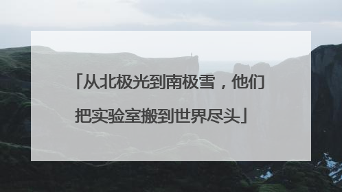 从北极光到南极雪，他们把实验室搬到世界尽头