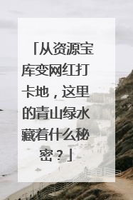 从资源宝库变网红打卡地，这里的青山绿水藏着什么秘密？