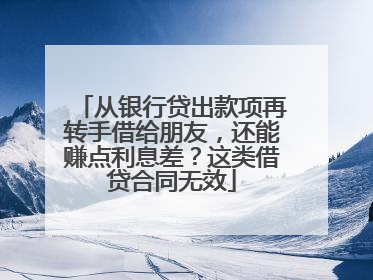 从银行贷出款项再转手借给朋友，还能赚点利息差？这类借贷合同无效