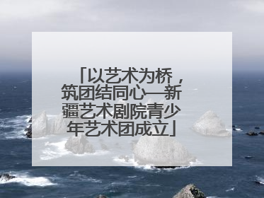 以艺术为桥，筑团结同心—新疆艺术剧院青少年艺术团成立