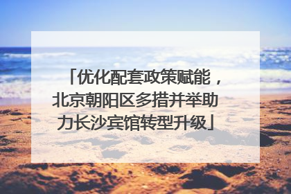优化配套政策赋能，北京朝阳区多措并举助力长沙宾馆转型升级